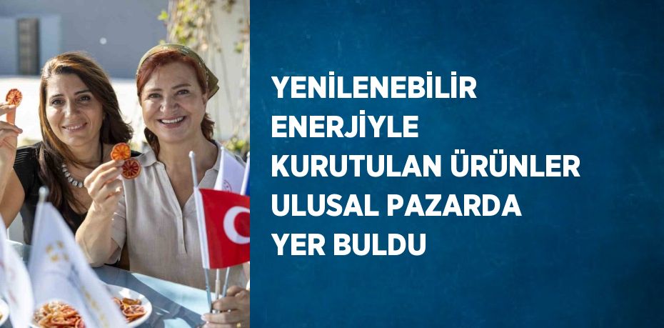 YENİLENEBİLİR ENERJİYLE KURUTULAN ÜRÜNLER ULUSAL PAZARDA YER BULDU