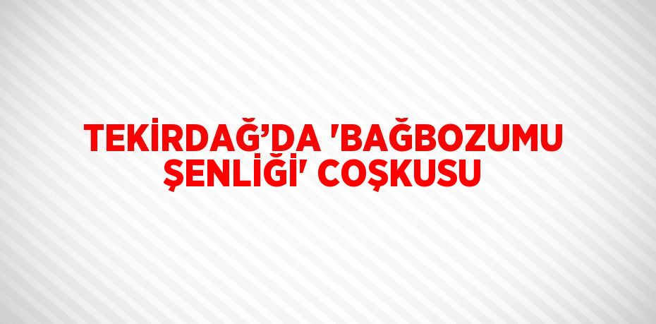 TEKİRDAĞ’DA 'BAĞBOZUMU ŞENLİĞİ' COŞKUSU