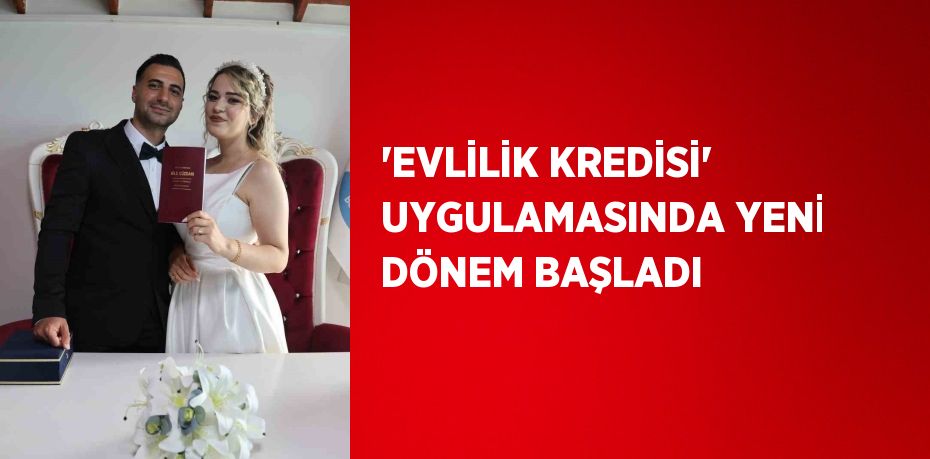 'EVLİLİK KREDİSİ' UYGULAMASINDA YENİ DÖNEM BAŞLADI