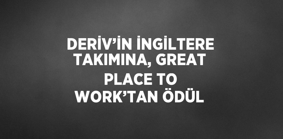 DERİV’İN İNGİLTERE TAKIMINA, GREAT PLACE TO WORK’TAN ÖDÜL