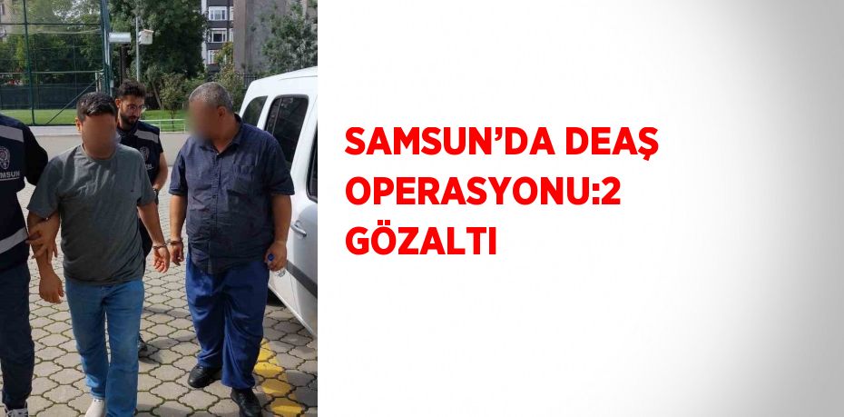 SAMSUN’DA DEAŞ OPERASYONU:2 GÖZALTI