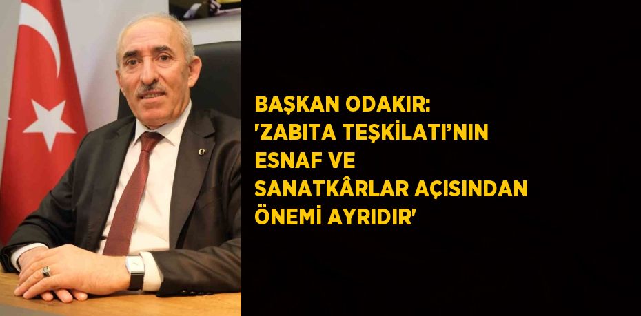 BAŞKAN ODAKIR: 'ZABITA TEŞKİLATI’NIN ESNAF VE SANATKÂRLAR AÇISINDAN ÖNEMİ AYRIDIR'