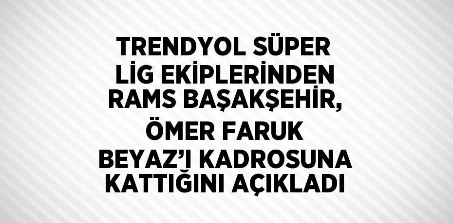 TRENDYOL SÜPER LİG EKİPLERİNDEN RAMS BAŞAKŞEHİR, ÖMER FARUK BEYAZ’I KADROSUNA KATTIĞINI AÇIKLADI