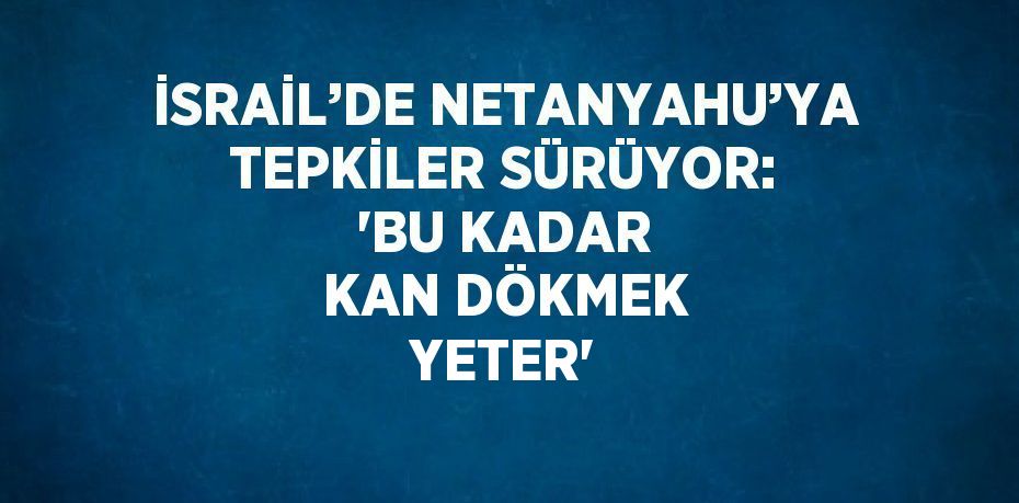 İSRAİL’DE NETANYAHU’YA TEPKİLER SÜRÜYOR: 'BU KADAR KAN DÖKMEK YETER'