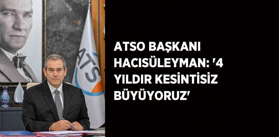 ATSO BAŞKANI HACISÜLEYMAN: '4 YILDIR KESİNTİSİZ BÜYÜYORUZ'