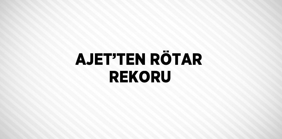 AJET’TEN RÖTAR REKORU