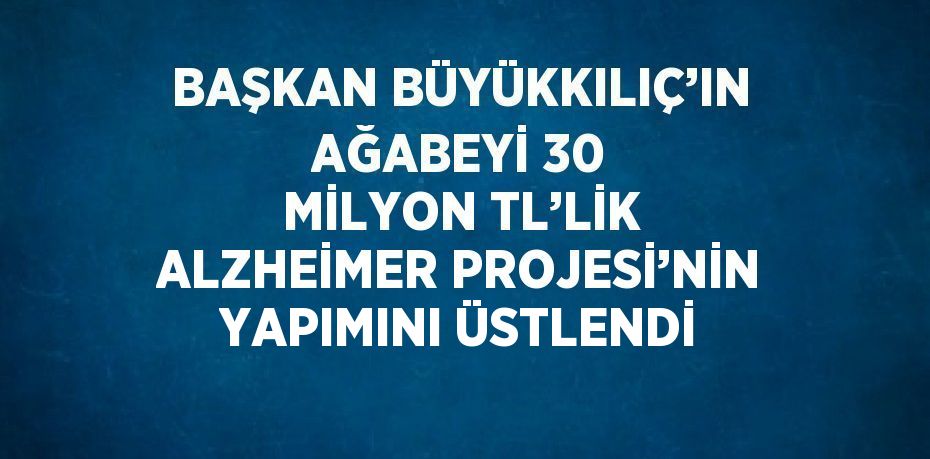 BAŞKAN BÜYÜKKILIÇ’IN AĞABEYİ 30 MİLYON TL’LİK ALZHEİMER PROJESİ’NİN YAPIMINI ÜSTLENDİ