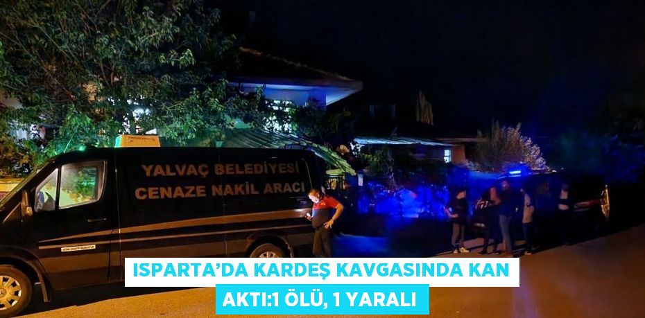 ISPARTA’DA KARDEŞ KAVGASINDA KAN AKTI:1 ÖLÜ, 1 YARALI