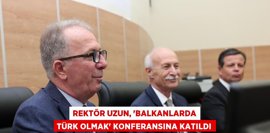 REKTÖR UZUN, 'BALKANLARDA TÜRK OLMAK' KONFERANSINA KATILDI