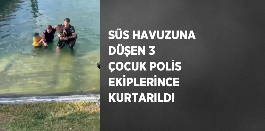 SÜS HAVUZUNA DÜŞEN 3 ÇOCUK POLİS EKİPLERİNCE KURTARILDI