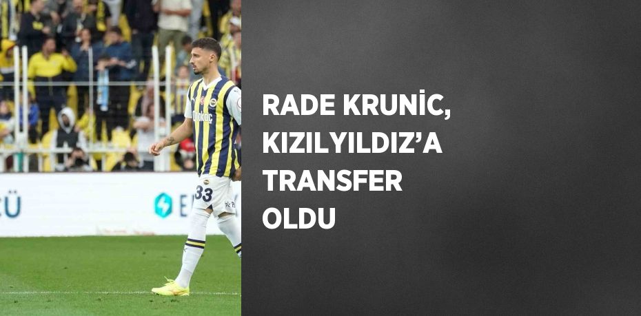 RADE KRUNİC, KIZILYILDIZ’A TRANSFER OLDU