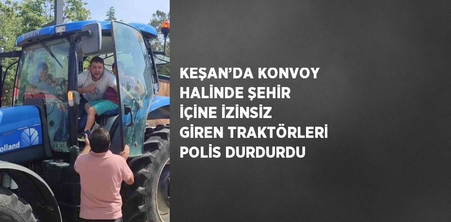 KEŞAN’DA KONVOY HALİNDE ŞEHİR İÇİNE İZİNSİZ GİREN TRAKTÖRLERİ POLİS DURDURDU