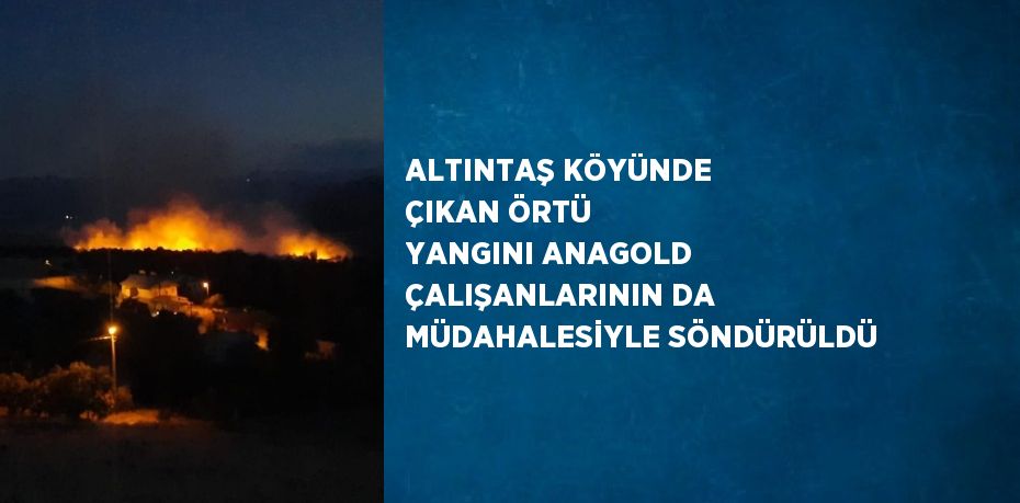 ALTINTAŞ KÖYÜNDE ÇIKAN ÖRTÜ YANGINI ANAGOLD ÇALIŞANLARININ DA MÜDAHALESİYLE SÖNDÜRÜLDÜ