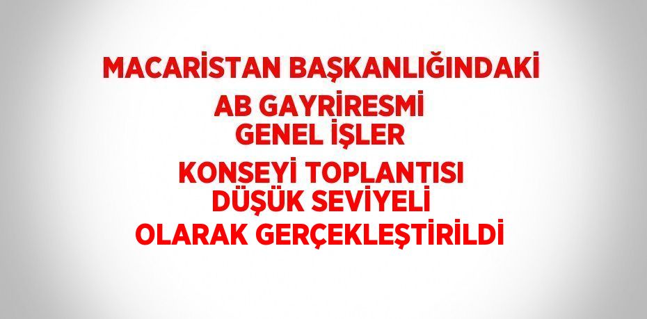 MACARİSTAN BAŞKANLIĞINDAKİ AB GAYRİRESMİ GENEL İŞLER KONSEYİ TOPLANTISI DÜŞÜK SEVİYELİ OLARAK GERÇEKLEŞTİRİLDİ