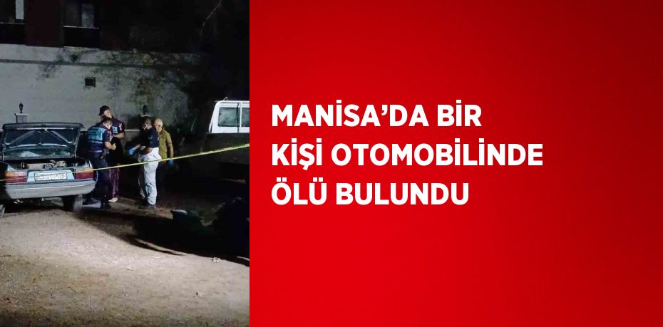 MANİSA’DA BİR KİŞİ OTOMOBİLİNDE ÖLÜ BULUNDU