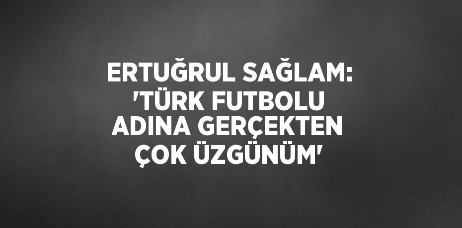 ERTUĞRUL SAĞLAM: 'TÜRK FUTBOLU ADINA GERÇEKTEN ÇOK ÜZGÜNÜM'