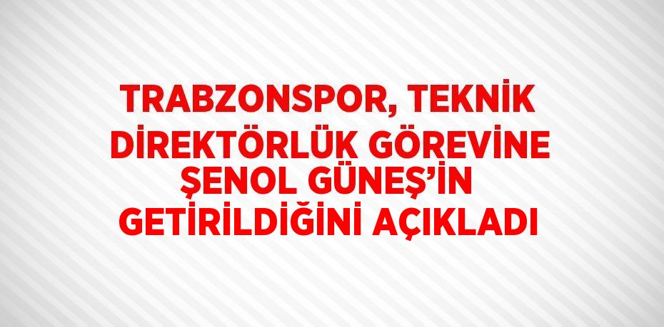 TRABZONSPOR, TEKNİK DİREKTÖRLÜK GÖREVİNE ŞENOL GÜNEŞ’İN GETİRİLDİĞİNİ AÇIKLADI