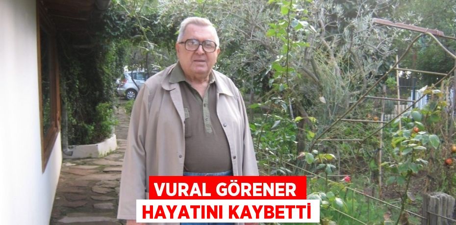 VURAL GÖRENER HAYATINI KAYBETTİ