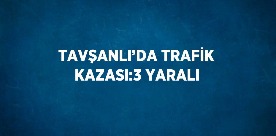 TAVŞANLI’DA TRAFİK KAZASI:3 YARALI