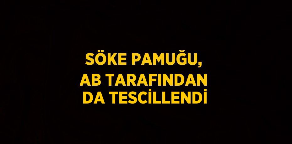 SÖKE PAMUĞU, AB TARAFINDAN DA TESCİLLENDİ