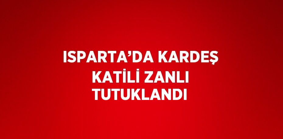 ISPARTA’DA KARDEŞ KATİLİ ZANLI TUTUKLANDI