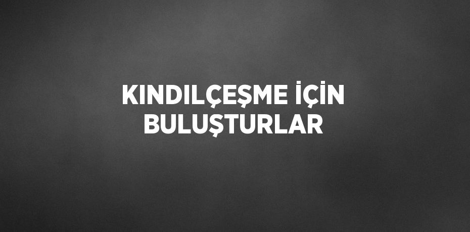 KINDILÇEŞME İÇİN BULUŞTURLAR