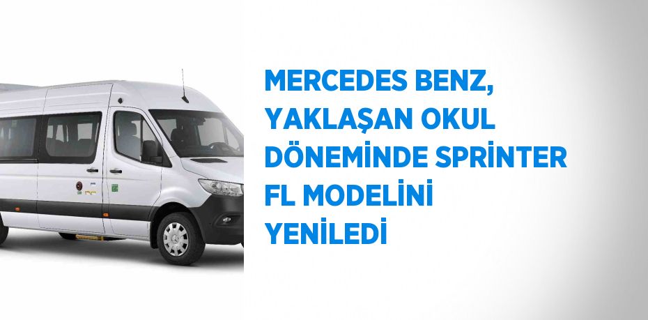 MERCEDES BENZ, YAKLAŞAN OKUL DÖNEMİNDE SPRİNTER FL MODELİNİ YENİLEDİ