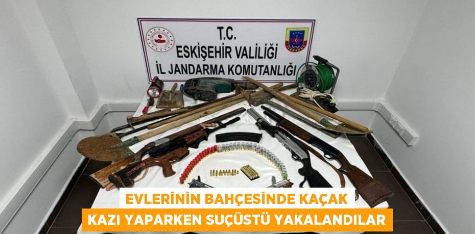 EVLERİNİN BAHÇESİNDE KAÇAK KAZI YAPARKEN SUÇÜSTÜ YAKALANDILAR