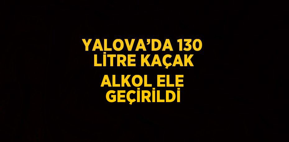 YALOVA’DA 130 LİTRE KAÇAK ALKOL ELE GEÇİRİLDİ