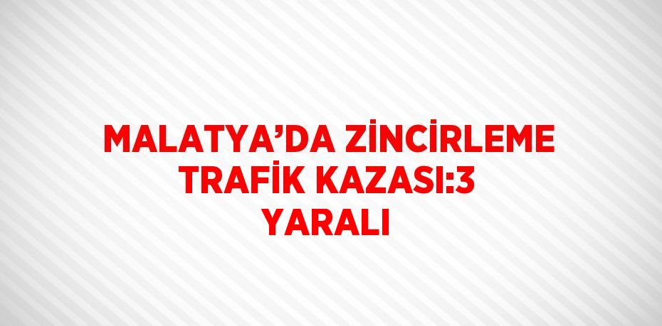 MALATYA’DA ZİNCİRLEME TRAFİK KAZASI:3 YARALI