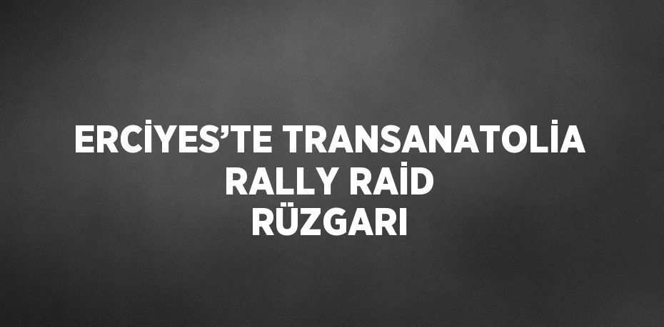 ERCİYES’TE TRANSANATOLİA RALLY RAİD RÜZGARI