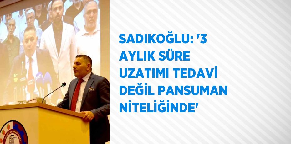 SADIKOĞLU: '3 AYLIK SÜRE UZATIMI TEDAVİ DEĞİL PANSUMAN NİTELİĞİNDE'