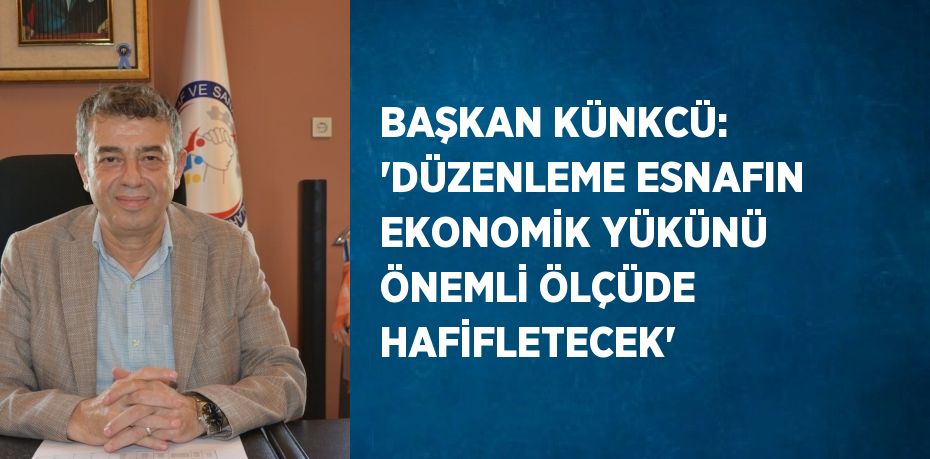 BAŞKAN KÜNKCÜ: 'DÜZENLEME ESNAFIN EKONOMİK YÜKÜNÜ ÖNEMLİ ÖLÇÜDE HAFİFLETECEK'