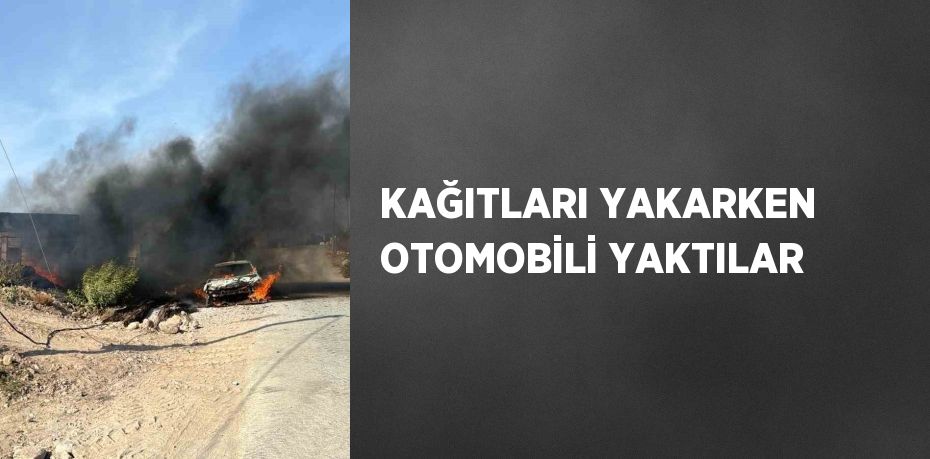 KAĞITLARI YAKARKEN OTOMOBİLİ YAKTILAR