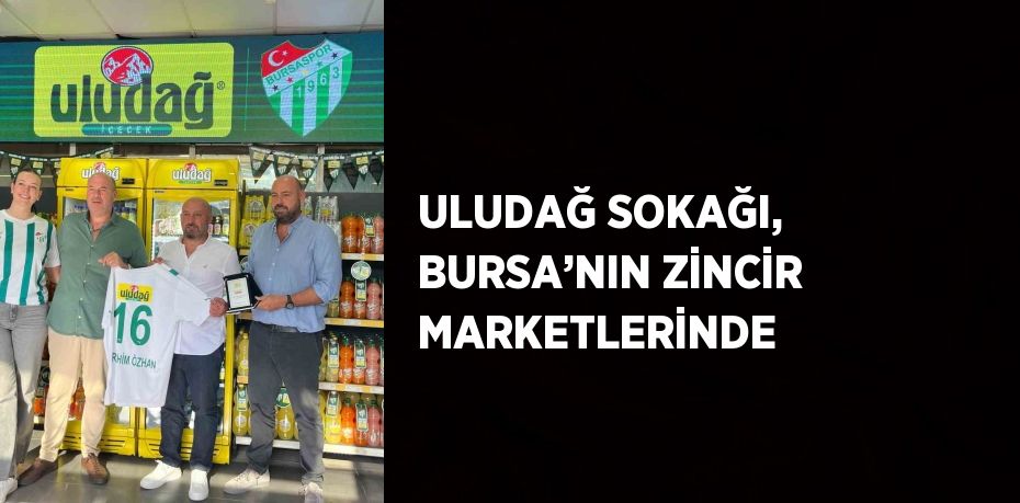 ULUDAĞ SOKAĞI, BURSA’NIN ZİNCİR MARKETLERİNDE