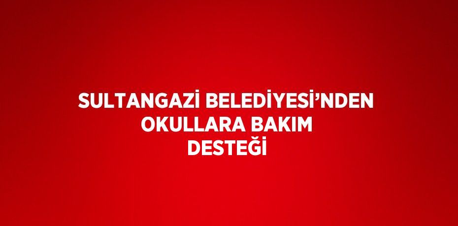 SULTANGAZİ BELEDİYESİ’NDEN OKULLARA BAKIM DESTEĞİ