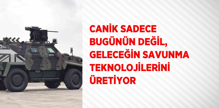 CANİK SADECE BUGÜNÜN DEĞİL, GELECEĞİN SAVUNMA TEKNOLOJİLERİNİ ÜRETİYOR