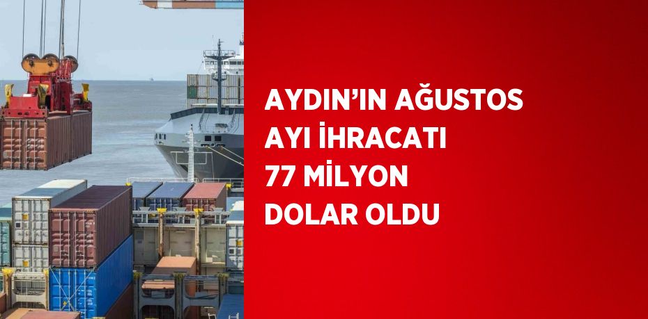 AYDIN’IN AĞUSTOS AYI İHRACATI 77 MİLYON DOLAR OLDU