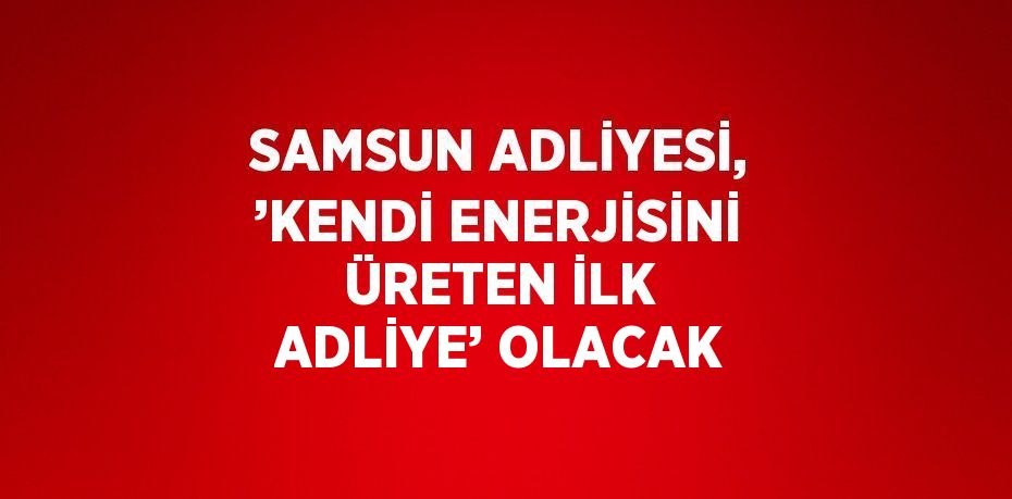 SAMSUN ADLİYESİ, ’KENDİ ENERJİSİNİ ÜRETEN İLK ADLİYE’ OLACAK