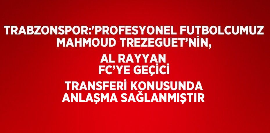 TRABZONSPOR:'PROFESYONEL FUTBOLCUMUZ MAHMOUD TREZEGUET’NİN, AL RAYYAN FC’YE GEÇİCİ TRANSFERİ KONUSUNDA ANLAŞMA SAĞLANMIŞTIR