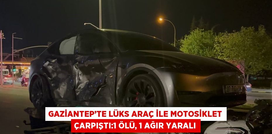 GAZİANTEP’TE LÜKS ARAÇ İLE MOTOSİKLET ÇARPIŞTI:1 ÖLÜ, 1 AĞIR YARALI