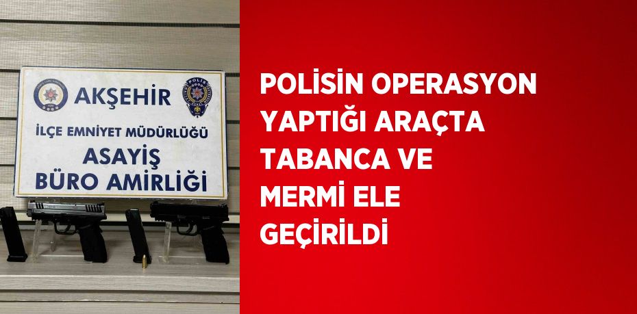 POLİSİN OPERASYON YAPTIĞI ARAÇTA TABANCA VE MERMİ ELE GEÇİRİLDİ