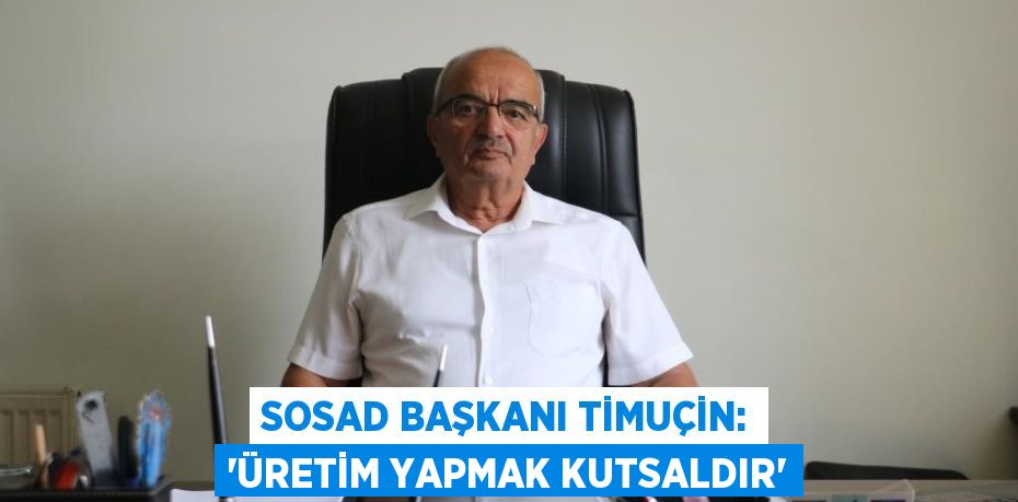 SOSAD BAŞKANI TİMUÇİN: 'ÜRETİM YAPMAK KUTSALDIR'