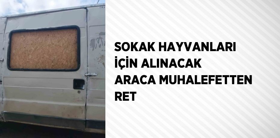 SOKAK HAYVANLARI İÇİN ALINACAK ARACA MUHALEFETTEN RET