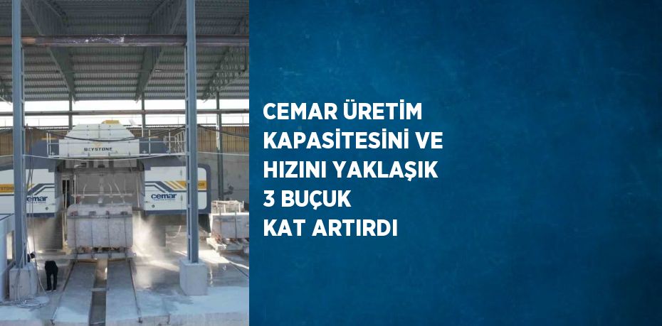 CEMAR ÜRETİM KAPASİTESİNİ VE HIZINI YAKLAŞIK 3 BUÇUK KAT ARTIRDI