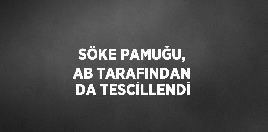 SÖKE PAMUĞU, AB TARAFINDAN DA TESCİLLENDİ