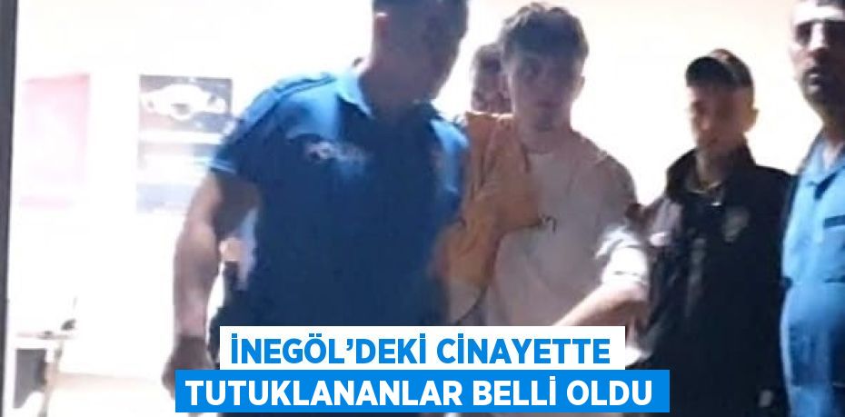 İNEGÖL’DEKİ CİNAYETTE TUTUKLANANLAR BELLİ OLDU