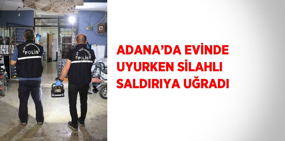 ADANA’DA EVİNDE UYURKEN SİLAHLI SALDIRIYA UĞRADI