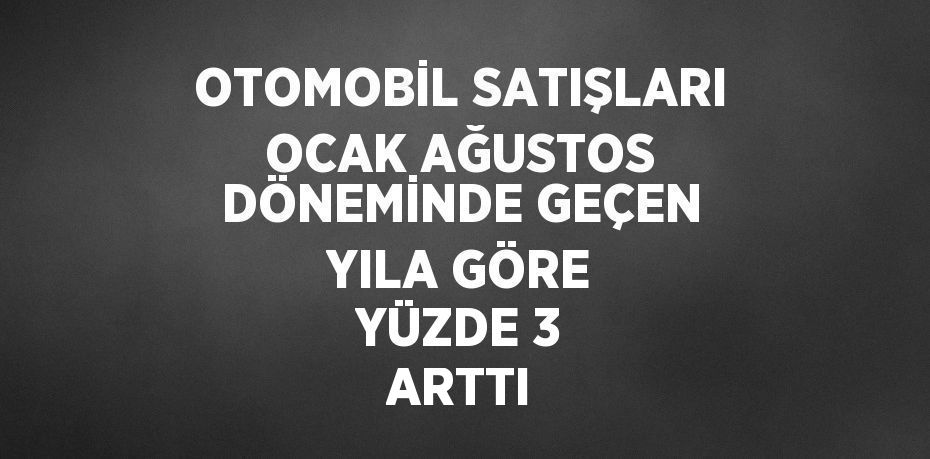 OTOMOBİL SATIŞLARI OCAK AĞUSTOS DÖNEMİNDE GEÇEN YILA GÖRE YÜZDE 3 ARTTI