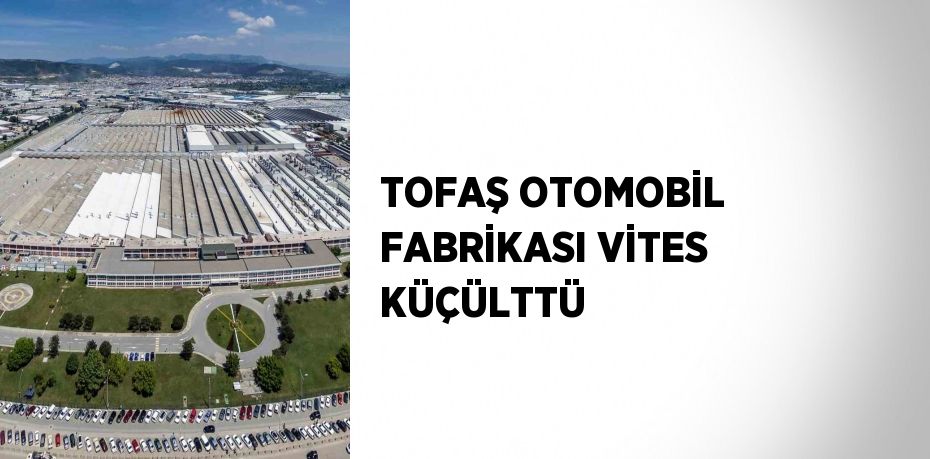 TOFAŞ OTOMOBİL FABRİKASI VİTES KÜÇÜLTTÜ